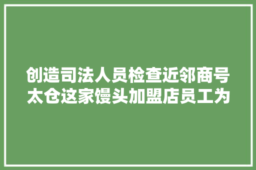 创造司法人员检查近邻商号太仓这家馒头加盟店员工为何急忙拉起卷帘门