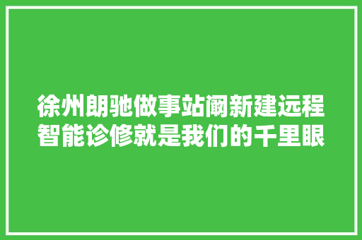 徐州朗驰做事站阚新建远程智能诊修就是我们的千里眼