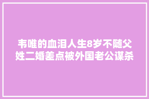 韦唯的血泪人生8岁不随父姓二婚差点被外国老公谋杀 休闲娱乐