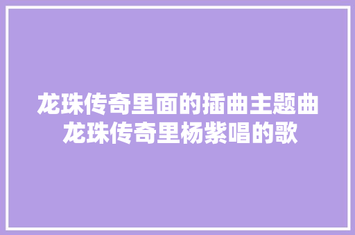 龙珠传奇里面的插曲主题曲 龙珠传奇里杨紫唱的歌