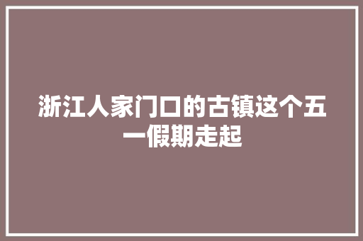 浙江人家门口的古镇这个五一假期走起