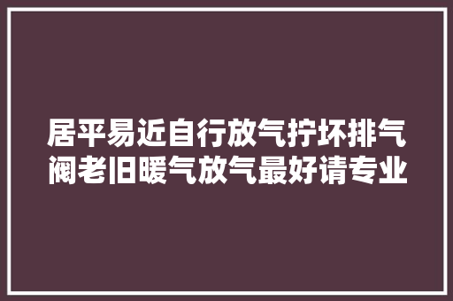 居平易近自行放气拧坏排气阀老旧暖气放气最好请专业人士协助