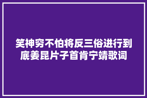 笑神穷不怕将反三俗进行到底姜昆片子首肯宁靖歌词