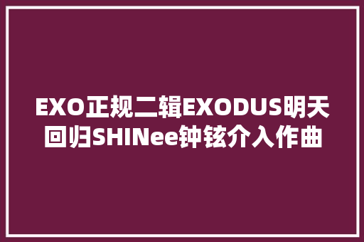EXO正规二辑EXODUS明天回归SHINee钟铉介入作曲