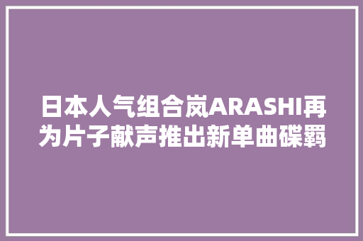 日本人气组合岚ARASHI再为片子献声推出新单曲碟羁绊
