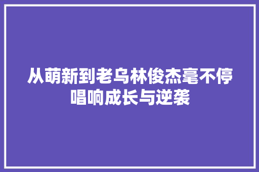 从萌新到老乌林俊杰毫不停唱响成长与逆袭