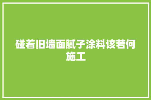 碰着旧墙面腻子涂料该若何施工