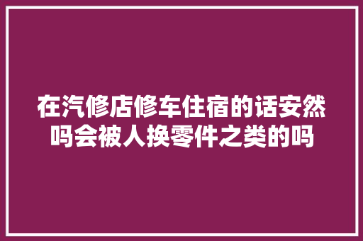 在汽修店修车住宿的话安然吗会被人换零件之类的吗
