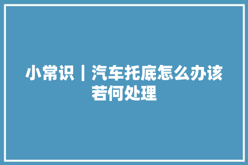 小常识｜汽车托底怎么办该若何处理
