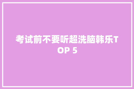考试前不要听超洗脑韩乐TOP 5