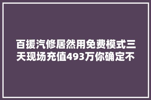 百援汽修居然用免费模式三天现场充值493万你确定不看看