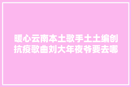 暖心云南本土歌手土土编创抗疫歌曲刘大年夜爷要去哪里