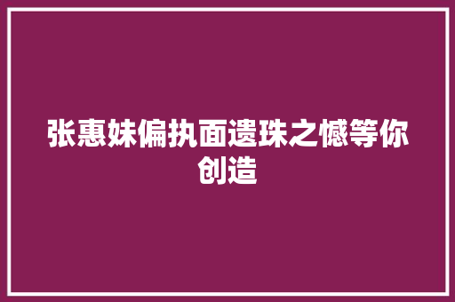 张惠妹偏执面遗珠之憾等你创造