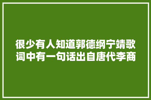 很少有人知道郭德纲宁靖歌词中有一句话出自唐代李商隐的诗改了一字意境尤美
