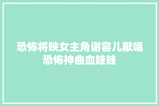 恐怖将映女主角谢容儿献唱恐怖神曲血娃娃