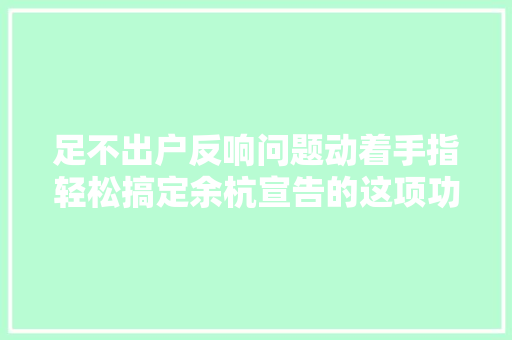 足不出户反响问题动着手指轻松搞定余杭宣告的这项功能快来理解一下