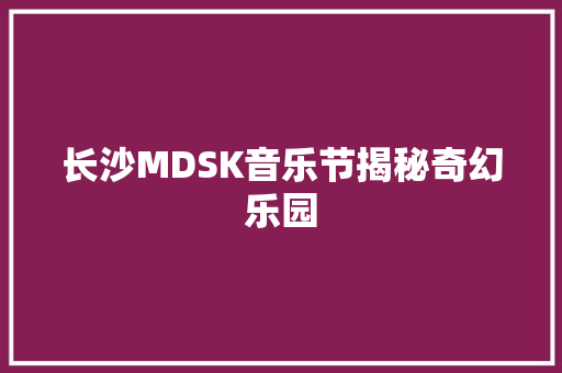 长沙MDSK音乐节揭秘奇幻乐园