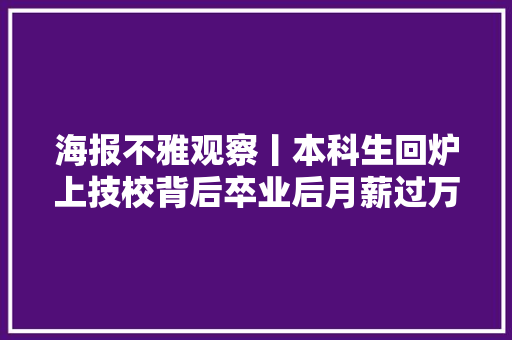 海报不雅观察丨本科生回炉上技校背后卒业后月薪过万 技师班仍难招生