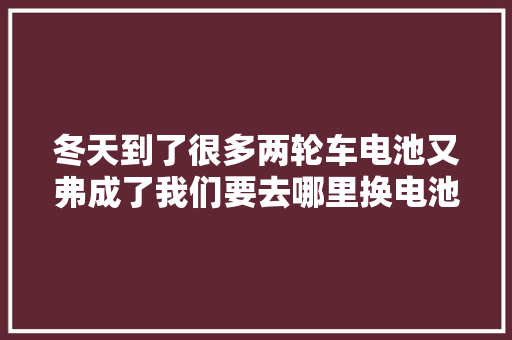 冬天到了很多两轮车电池又弗成了我们要去哪里换电池