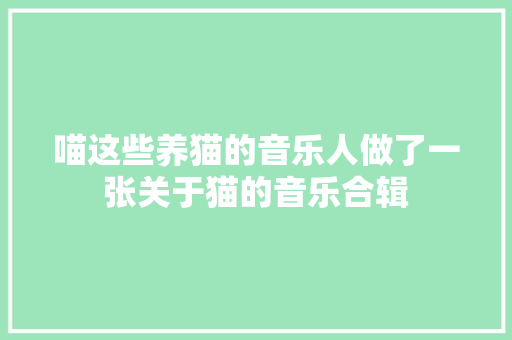 喵这些养猫的音乐人做了一张关于猫的音乐合辑