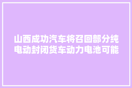 山西成功汽车将召回部分纯电动封闭货车动力电池可能热失落控