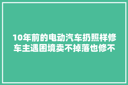 10年前的电动汽车扔照样修车主遇困境卖不掉落也修不起