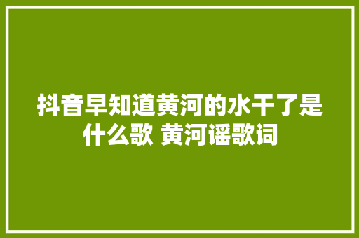 抖音早知道黄河的水干了是什么歌 黄河谣歌词