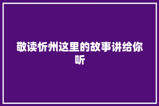 敬读忻州这里的故事讲给你听