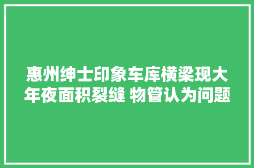 惠州绅士印象车库横梁现大年夜面积裂缝 物管认为问题不大年夜