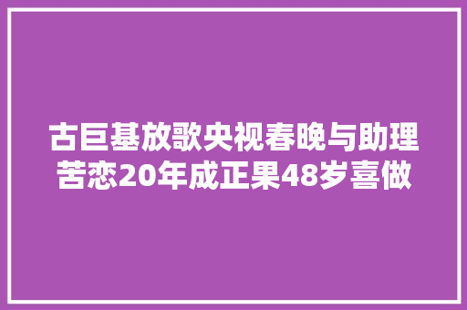 古巨基放歌央视春晚与助理苦恋20年成正果48岁喜做爸爸