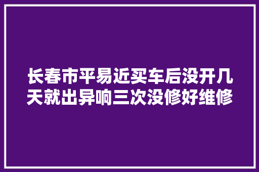 长春市平易近买车后没开几天就出异响三次没修好维修工人还给塞张纸