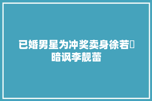 已婚男星为冲奖卖身徐若瑄暗讽李靓蕾