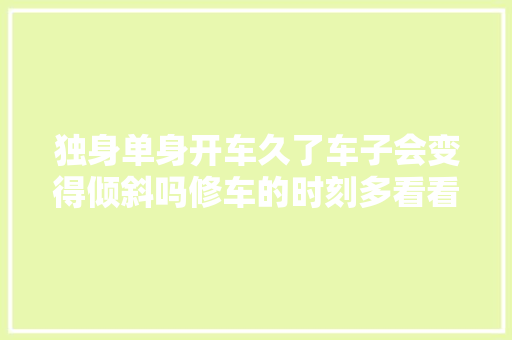 独身单身开车久了车子会变得倾斜吗修车的时刻多看看这个地方