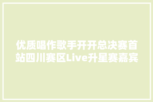优质唱作歌手开开总决赛首站四川赛区Live升星赛嘉宾预告