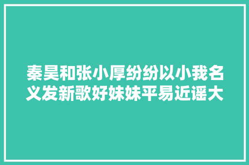 秦昊和张小厚纷纷以小我名义发新歌好妹妹平易近谣大年夜乐队要终结