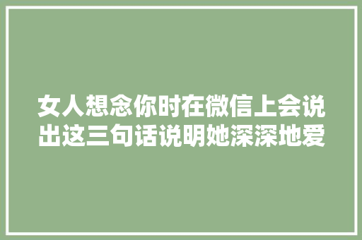 女人想念你时在微信上会说出这三句话说明她深深地爱着你