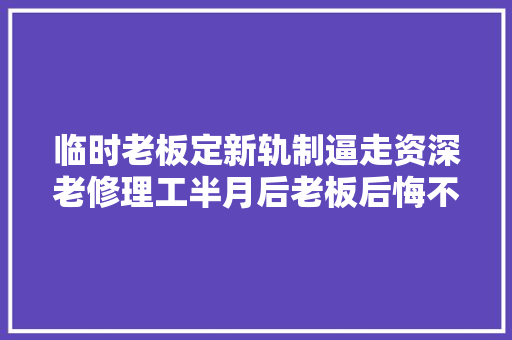 临时老板定新轨制逼走资深老修理工半月后老板后悔不已