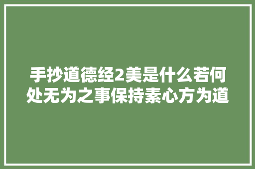 手抄道德经2美是什么若何处无为之事保持素心方为道