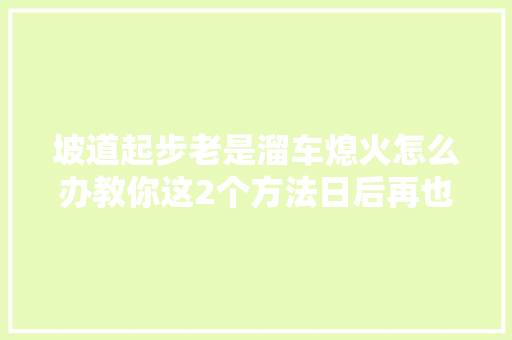 坡道起步老是溜车熄火怎么办教你这2个方法日后再也不慌