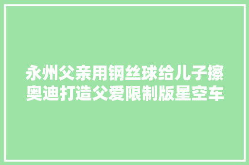 永州父亲用钢丝球给儿子擦奥迪打造父爱限制版星空车漆儿子发声不准备告诉父亲实情