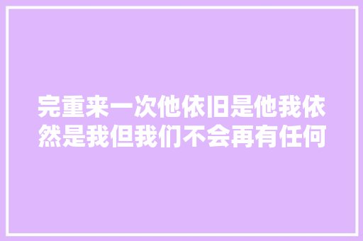 完重来一次他依旧是他我依然是我但我们不会再有任何交集