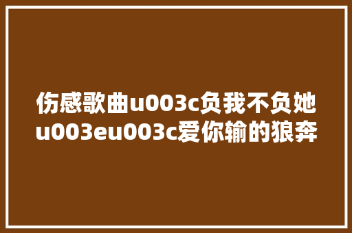 伤感歌曲u003c负我不负她u003eu003c爱你输的狼奔豕突u003e