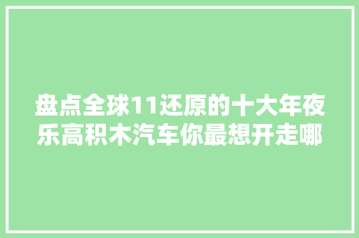 盘点全球11还原的十大年夜乐高积木汽车你最想开走哪辆