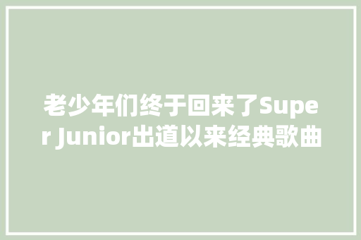 老少年们终于回来了Super Junior出道以来经典歌曲回忆