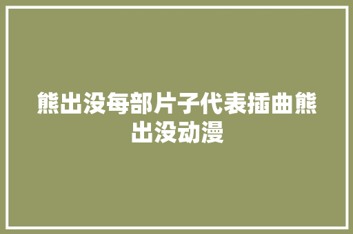 熊出没每部片子代表插曲熊出没动漫