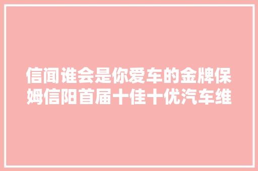 信闻谁会是你爱车的金牌保姆信阳首届十佳十优汽车维修企业评选给你谜底