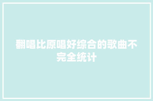 翻唱比原唱好综合的歌曲不完全统计