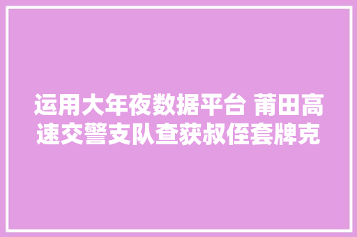 运用大年夜数据平台 莆田高速交警支队查获叔侄套牌克隆车
