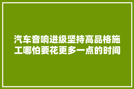 汽车音响进级坚持高品格施工哪怕要花更多一点的时间