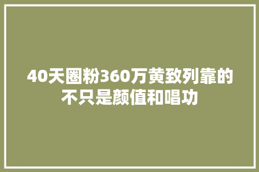 40天圈粉360万黄致列靠的不只是颜值和唱功